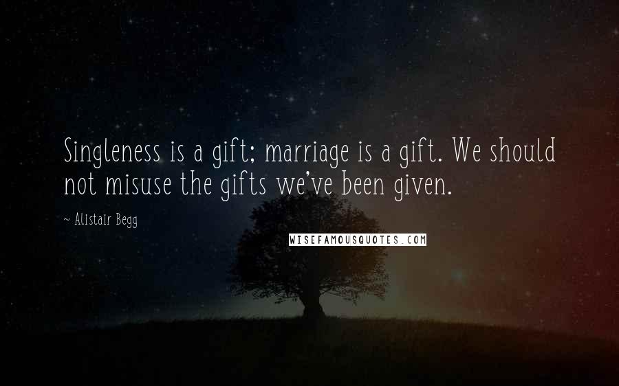 Alistair Begg Quotes: Singleness is a gift; marriage is a gift. We should not misuse the gifts we've been given.