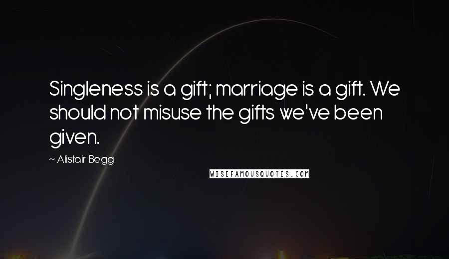 Alistair Begg Quotes: Singleness is a gift; marriage is a gift. We should not misuse the gifts we've been given.