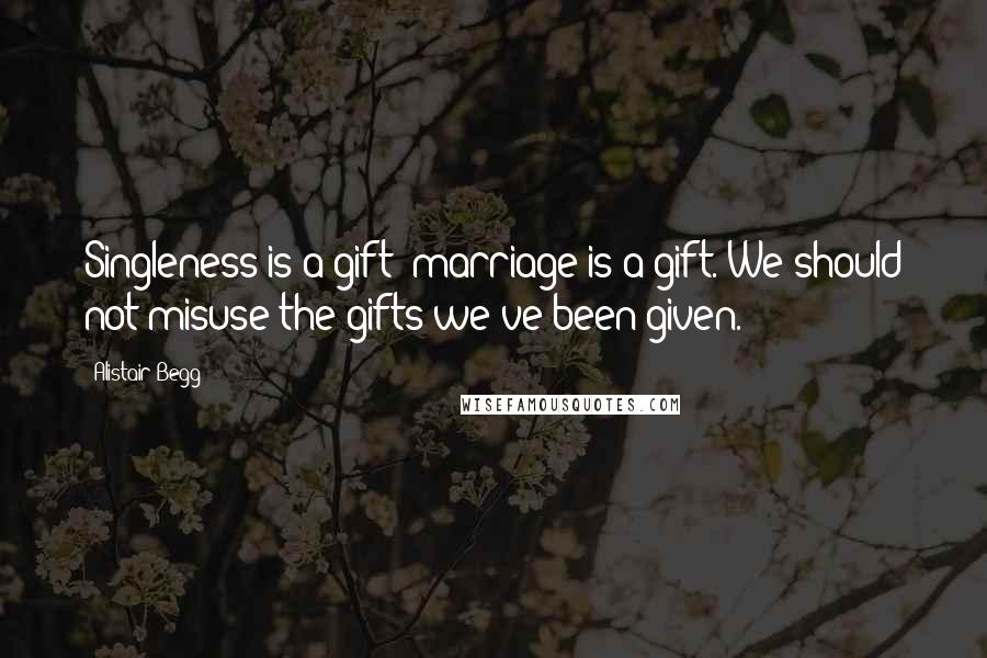 Alistair Begg Quotes: Singleness is a gift; marriage is a gift. We should not misuse the gifts we've been given.