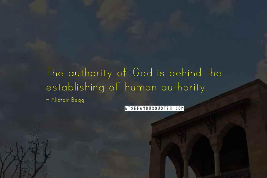 Alistair Begg Quotes: The authority of God is behind the establishing of human authority.