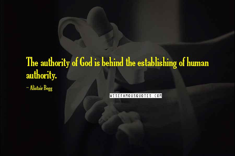 Alistair Begg Quotes: The authority of God is behind the establishing of human authority.