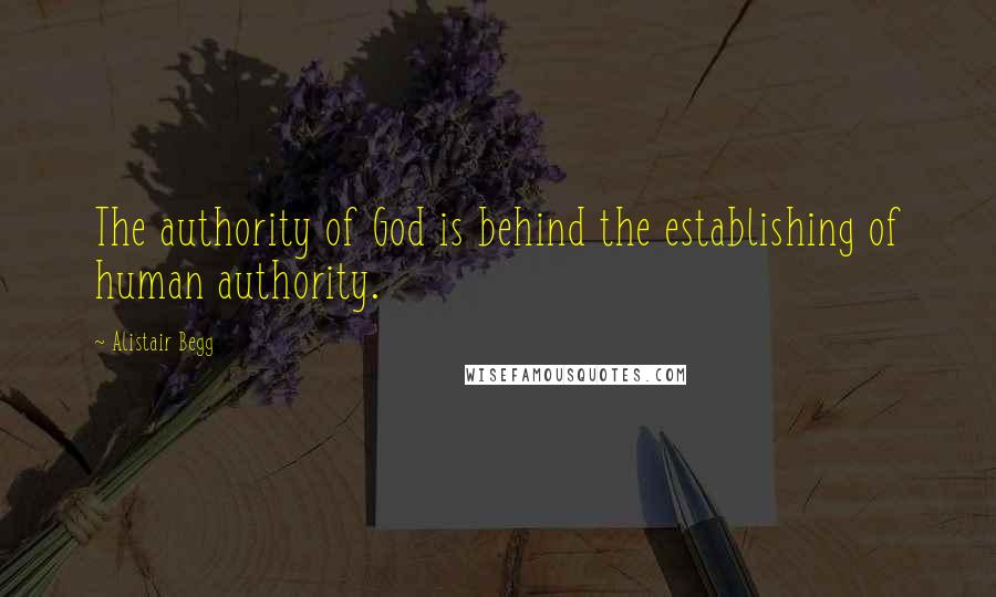 Alistair Begg Quotes: The authority of God is behind the establishing of human authority.