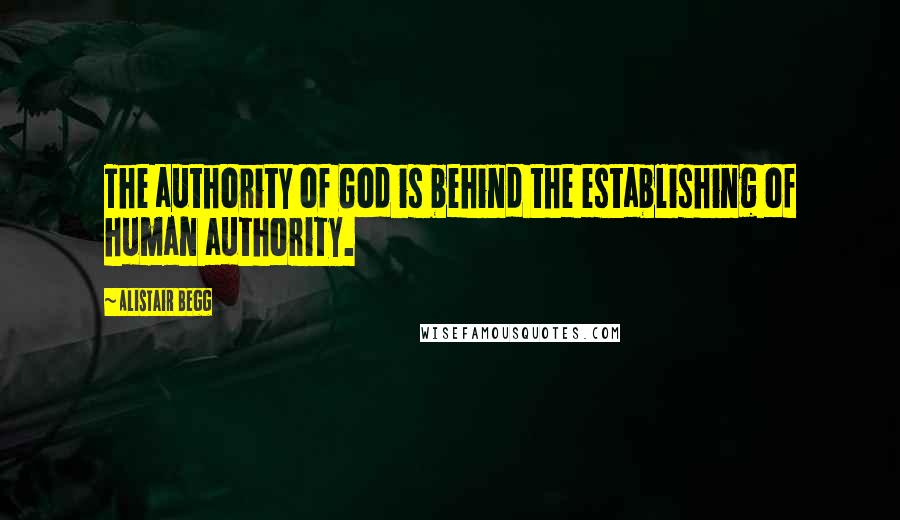 Alistair Begg Quotes: The authority of God is behind the establishing of human authority.