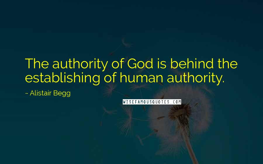 Alistair Begg Quotes: The authority of God is behind the establishing of human authority.