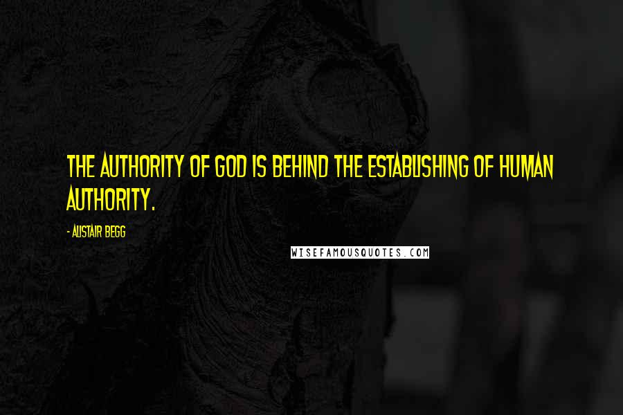 Alistair Begg Quotes: The authority of God is behind the establishing of human authority.