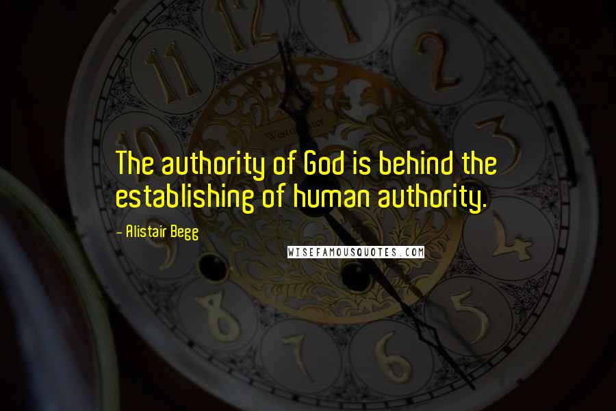 Alistair Begg Quotes: The authority of God is behind the establishing of human authority.