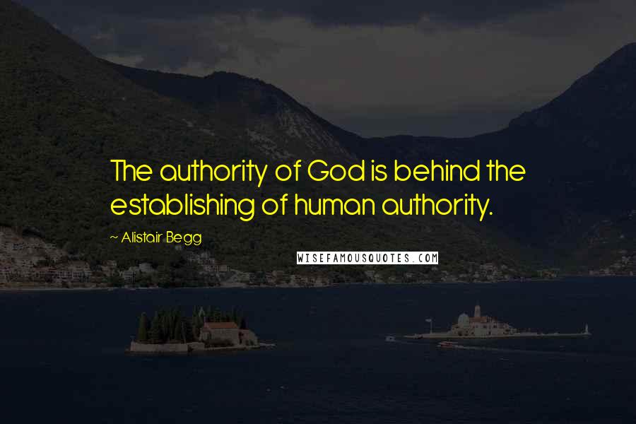 Alistair Begg Quotes: The authority of God is behind the establishing of human authority.