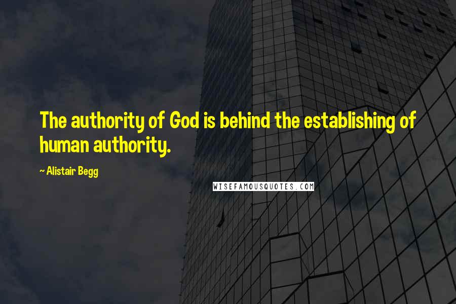 Alistair Begg Quotes: The authority of God is behind the establishing of human authority.