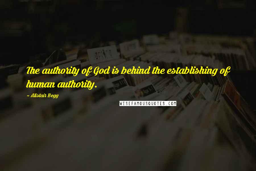 Alistair Begg Quotes: The authority of God is behind the establishing of human authority.