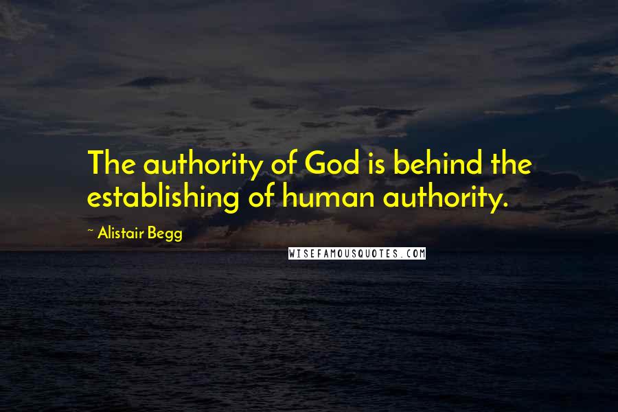 Alistair Begg Quotes: The authority of God is behind the establishing of human authority.