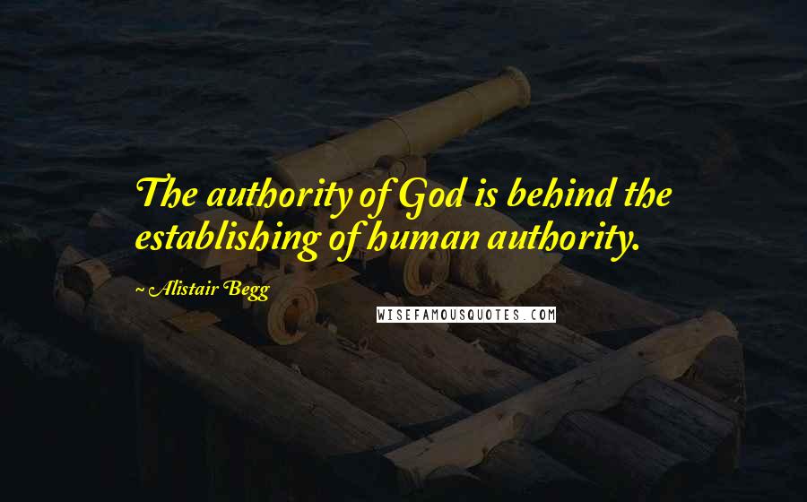 Alistair Begg Quotes: The authority of God is behind the establishing of human authority.