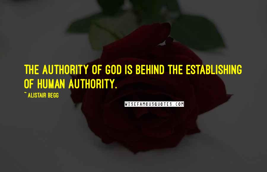 Alistair Begg Quotes: The authority of God is behind the establishing of human authority.