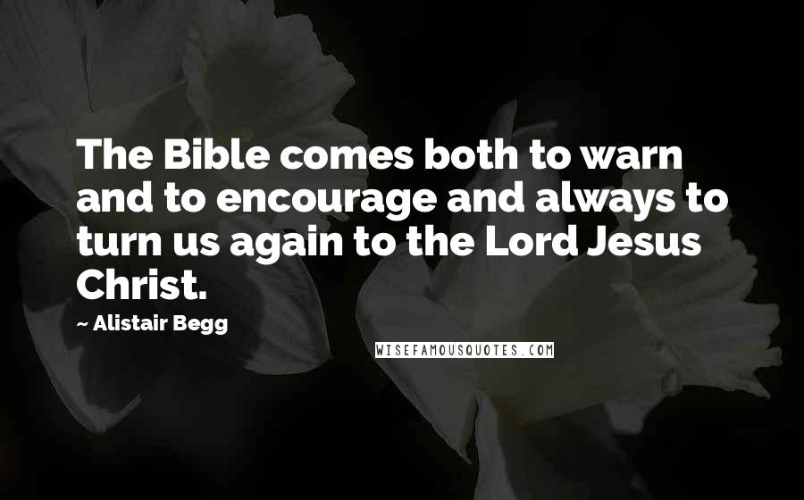 Alistair Begg Quotes: The Bible comes both to warn and to encourage and always to turn us again to the Lord Jesus Christ.