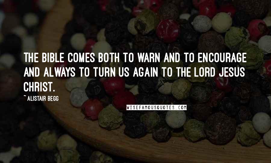 Alistair Begg Quotes: The Bible comes both to warn and to encourage and always to turn us again to the Lord Jesus Christ.