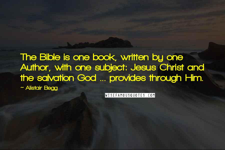 Alistair Begg Quotes: The Bible is one book, written by one Author, with one subject: Jesus Christ and the salvation God ... provides through Him.