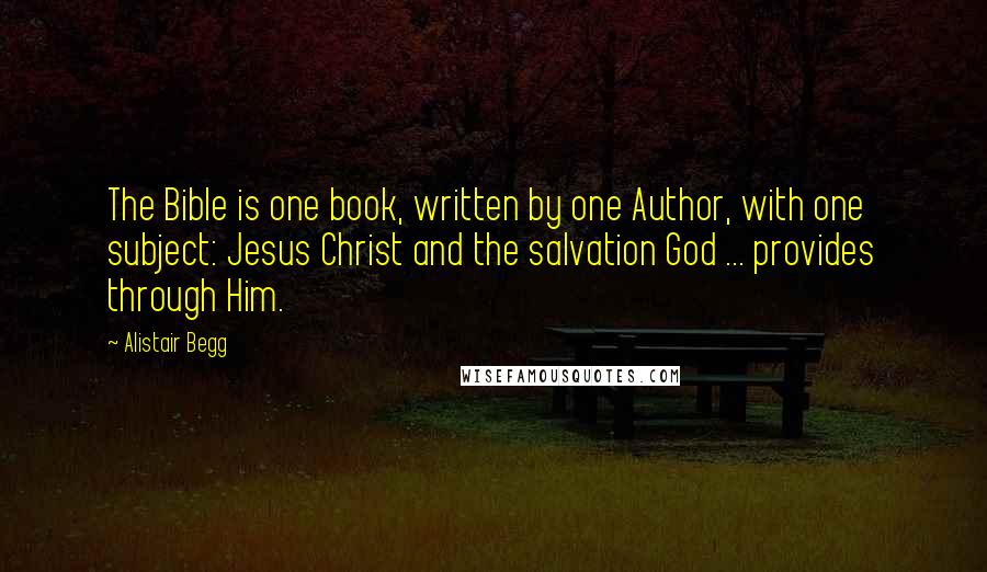 Alistair Begg Quotes: The Bible is one book, written by one Author, with one subject: Jesus Christ and the salvation God ... provides through Him.