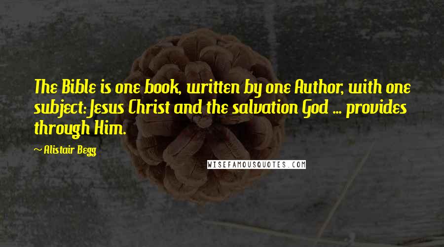 Alistair Begg Quotes: The Bible is one book, written by one Author, with one subject: Jesus Christ and the salvation God ... provides through Him.