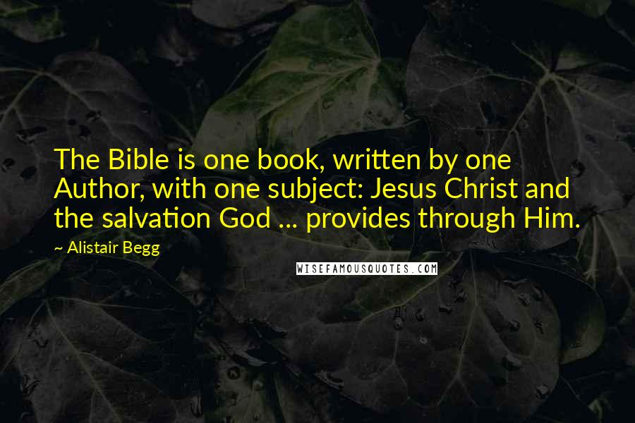 Alistair Begg Quotes: The Bible is one book, written by one Author, with one subject: Jesus Christ and the salvation God ... provides through Him.