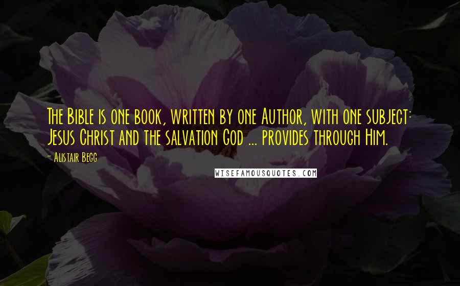 Alistair Begg Quotes: The Bible is one book, written by one Author, with one subject: Jesus Christ and the salvation God ... provides through Him.