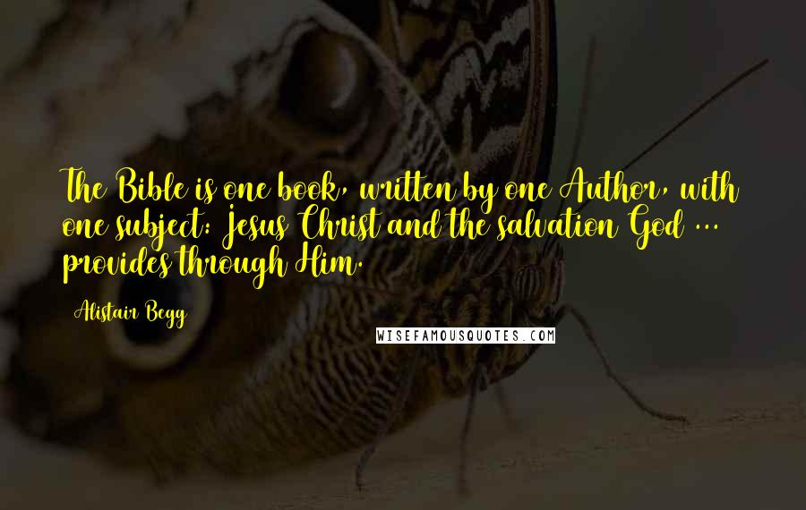 Alistair Begg Quotes: The Bible is one book, written by one Author, with one subject: Jesus Christ and the salvation God ... provides through Him.