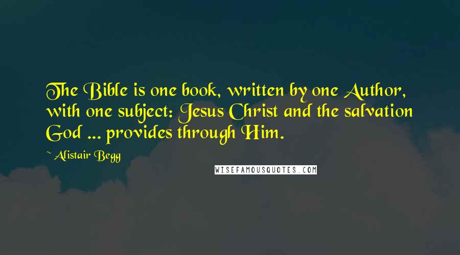 Alistair Begg Quotes: The Bible is one book, written by one Author, with one subject: Jesus Christ and the salvation God ... provides through Him.