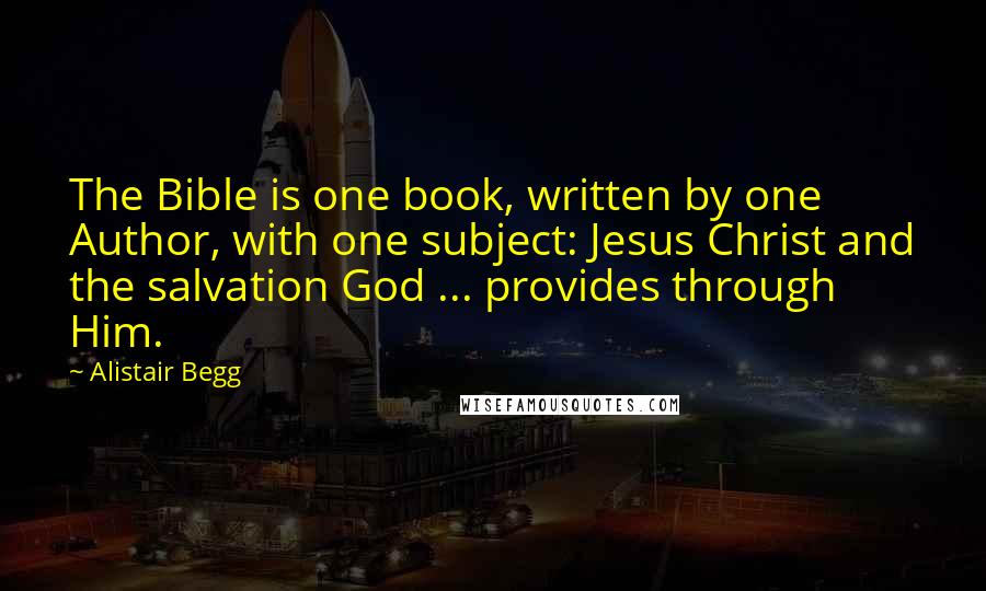 Alistair Begg Quotes: The Bible is one book, written by one Author, with one subject: Jesus Christ and the salvation God ... provides through Him.