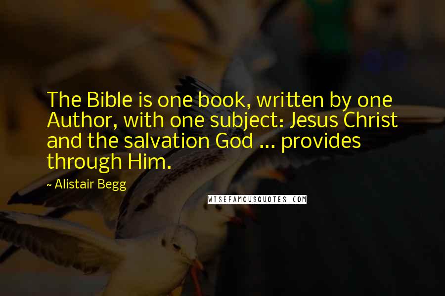 Alistair Begg Quotes: The Bible is one book, written by one Author, with one subject: Jesus Christ and the salvation God ... provides through Him.