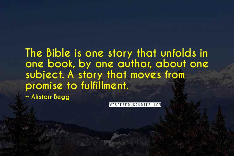 Alistair Begg Quotes: The Bible is one story that unfolds in one book, by one author, about one subject. A story that moves from promise to fulfillment.