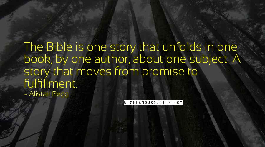 Alistair Begg Quotes: The Bible is one story that unfolds in one book, by one author, about one subject. A story that moves from promise to fulfillment.