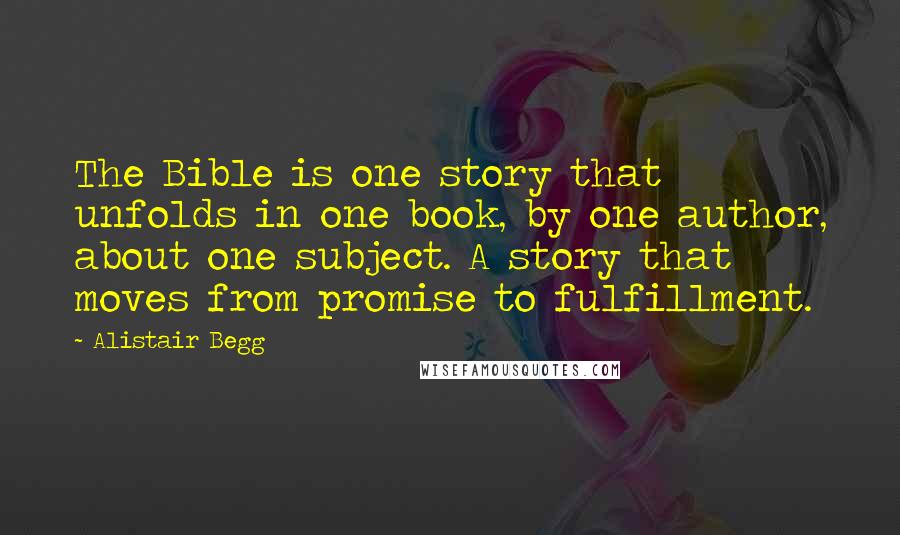 Alistair Begg Quotes: The Bible is one story that unfolds in one book, by one author, about one subject. A story that moves from promise to fulfillment.