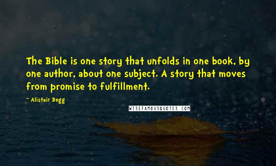 Alistair Begg Quotes: The Bible is one story that unfolds in one book, by one author, about one subject. A story that moves from promise to fulfillment.