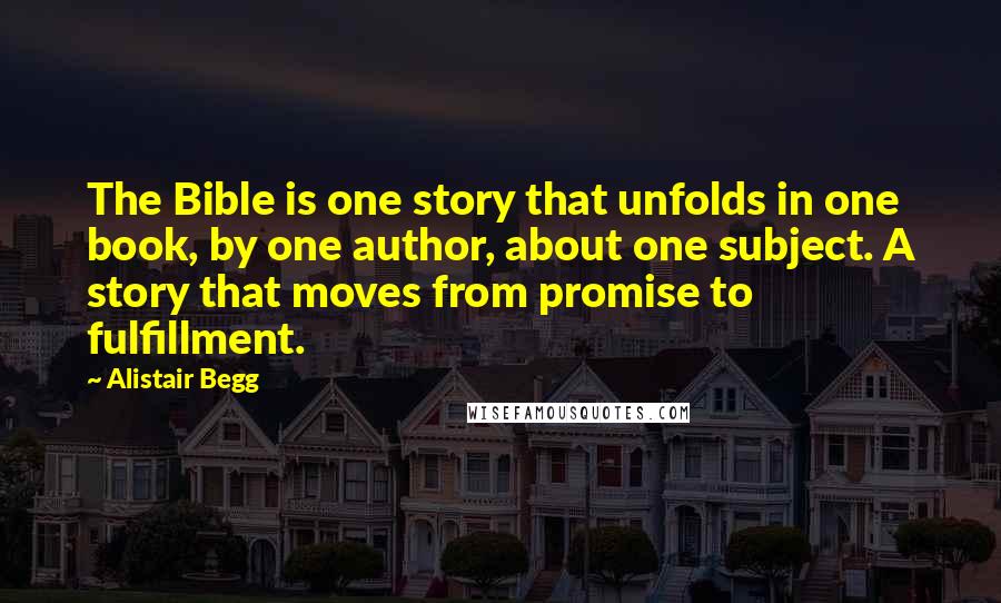 Alistair Begg Quotes: The Bible is one story that unfolds in one book, by one author, about one subject. A story that moves from promise to fulfillment.