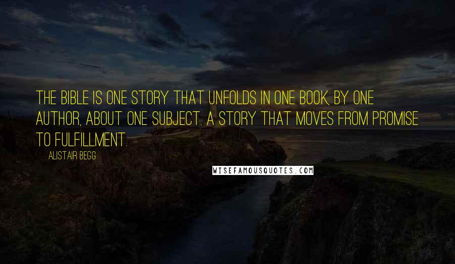 Alistair Begg Quotes: The Bible is one story that unfolds in one book, by one author, about one subject. A story that moves from promise to fulfillment.