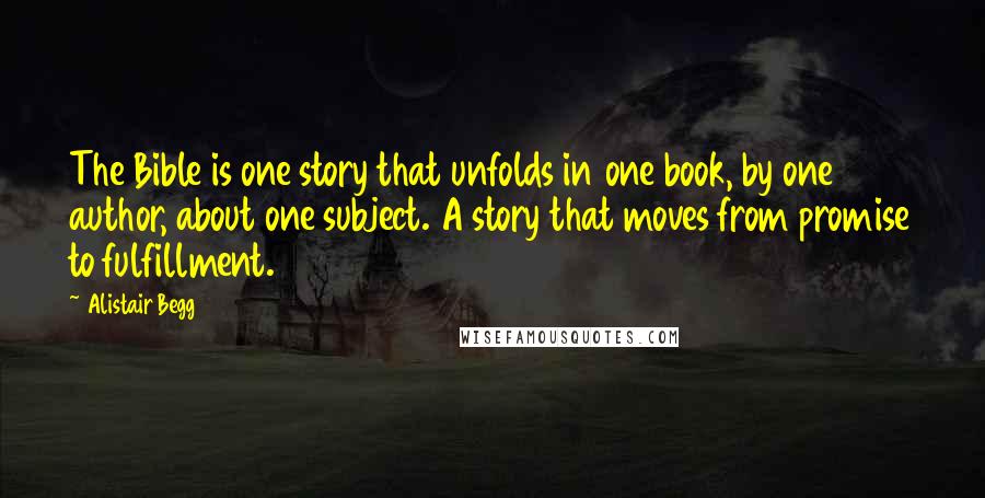Alistair Begg Quotes: The Bible is one story that unfolds in one book, by one author, about one subject. A story that moves from promise to fulfillment.