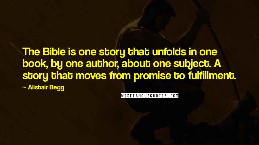 Alistair Begg Quotes: The Bible is one story that unfolds in one book, by one author, about one subject. A story that moves from promise to fulfillment.
