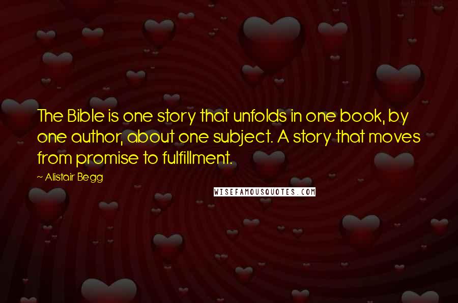 Alistair Begg Quotes: The Bible is one story that unfolds in one book, by one author, about one subject. A story that moves from promise to fulfillment.