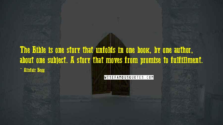 Alistair Begg Quotes: The Bible is one story that unfolds in one book, by one author, about one subject. A story that moves from promise to fulfillment.