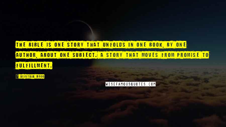 Alistair Begg Quotes: The Bible is one story that unfolds in one book, by one author, about one subject. A story that moves from promise to fulfillment.