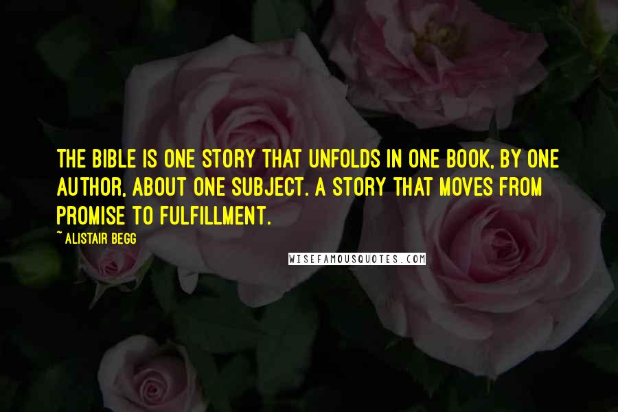 Alistair Begg Quotes: The Bible is one story that unfolds in one book, by one author, about one subject. A story that moves from promise to fulfillment.
