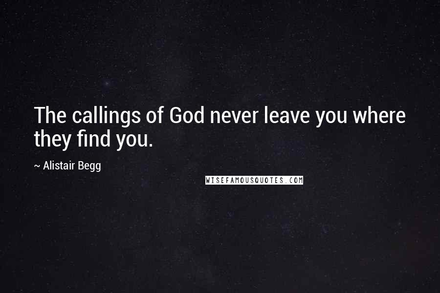 Alistair Begg Quotes: The callings of God never leave you where they find you.