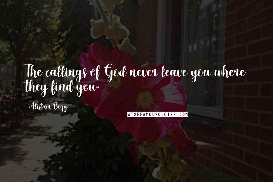 Alistair Begg Quotes: The callings of God never leave you where they find you.