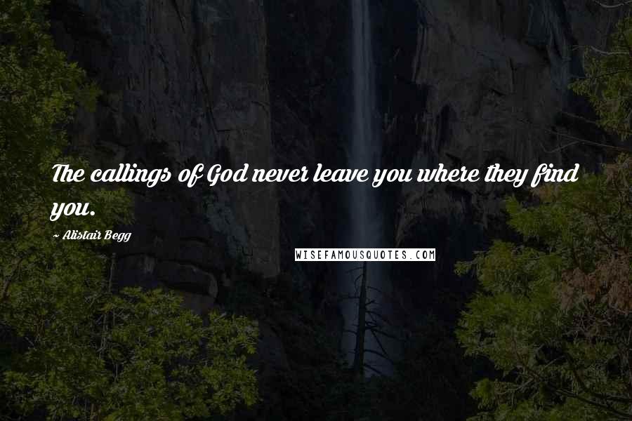 Alistair Begg Quotes: The callings of God never leave you where they find you.