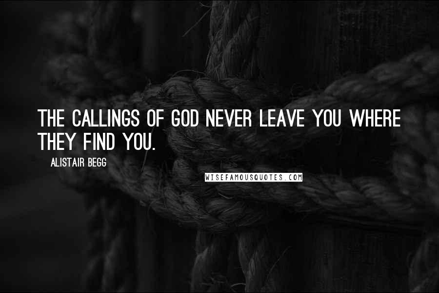 Alistair Begg Quotes: The callings of God never leave you where they find you.