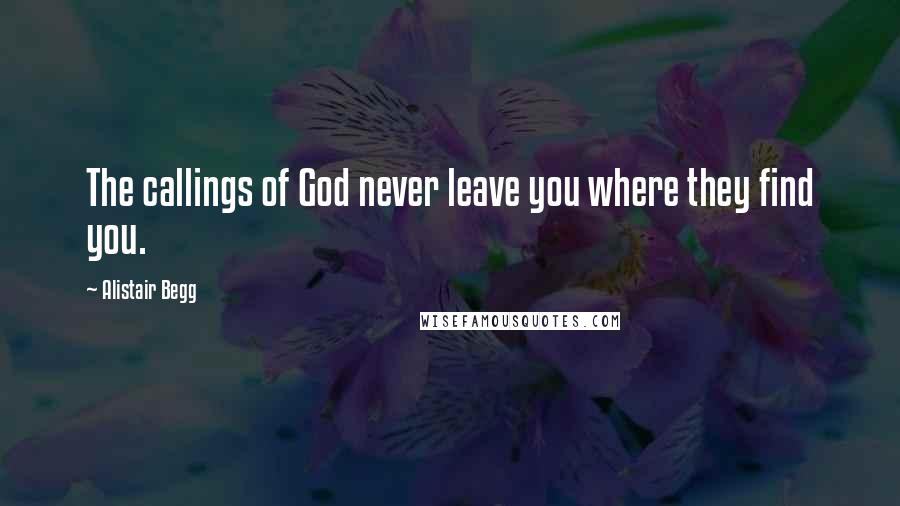 Alistair Begg Quotes: The callings of God never leave you where they find you.