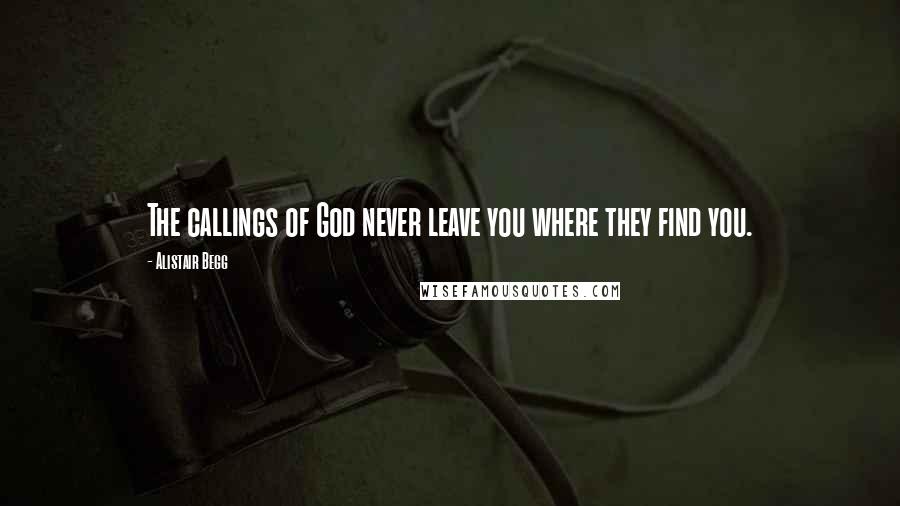 Alistair Begg Quotes: The callings of God never leave you where they find you.