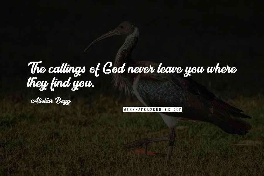 Alistair Begg Quotes: The callings of God never leave you where they find you.