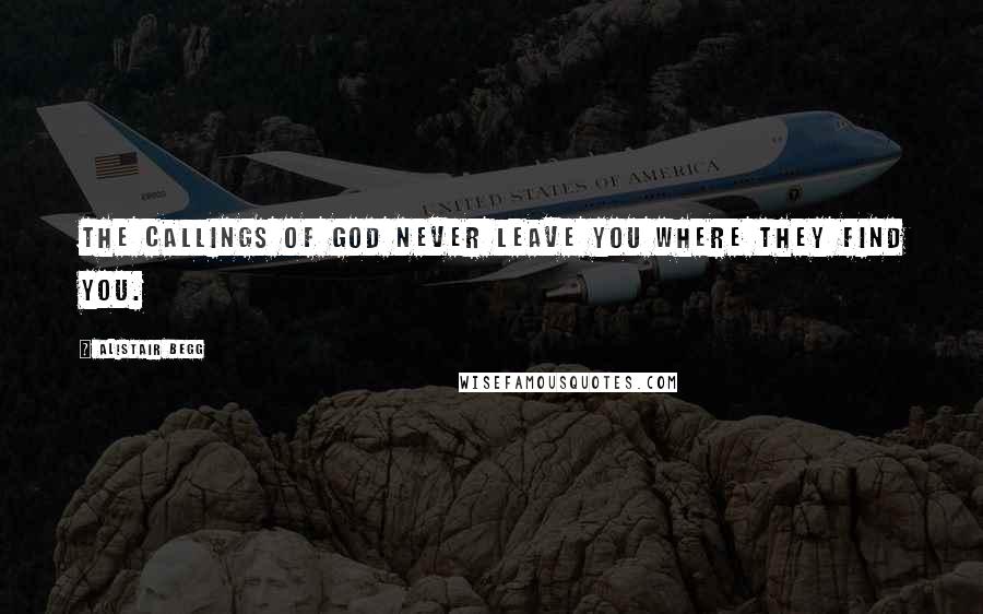 Alistair Begg Quotes: The callings of God never leave you where they find you.