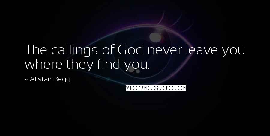 Alistair Begg Quotes: The callings of God never leave you where they find you.