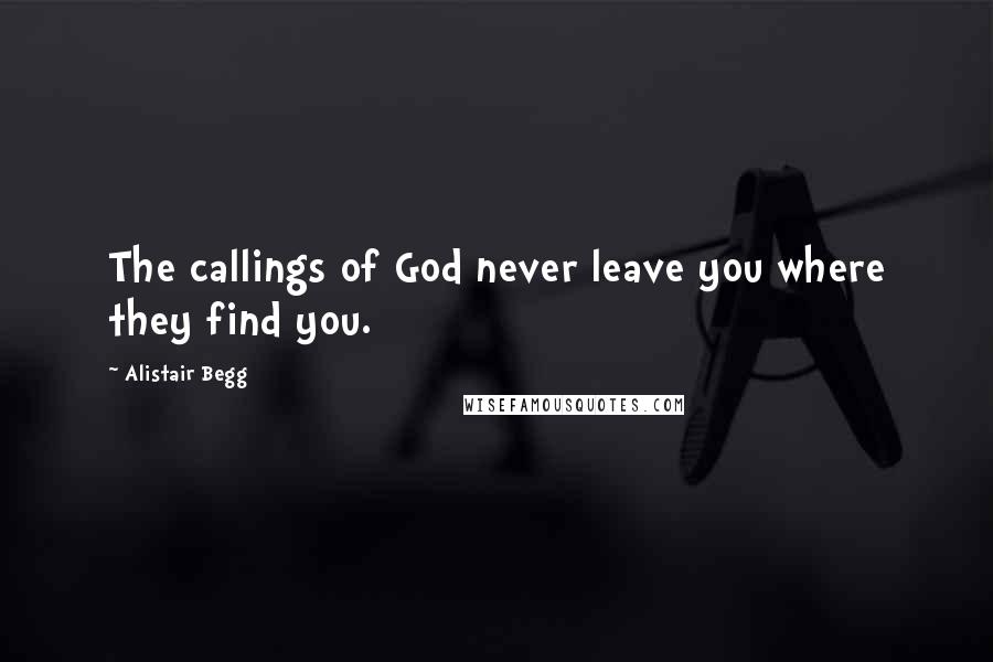 Alistair Begg Quotes: The callings of God never leave you where they find you.