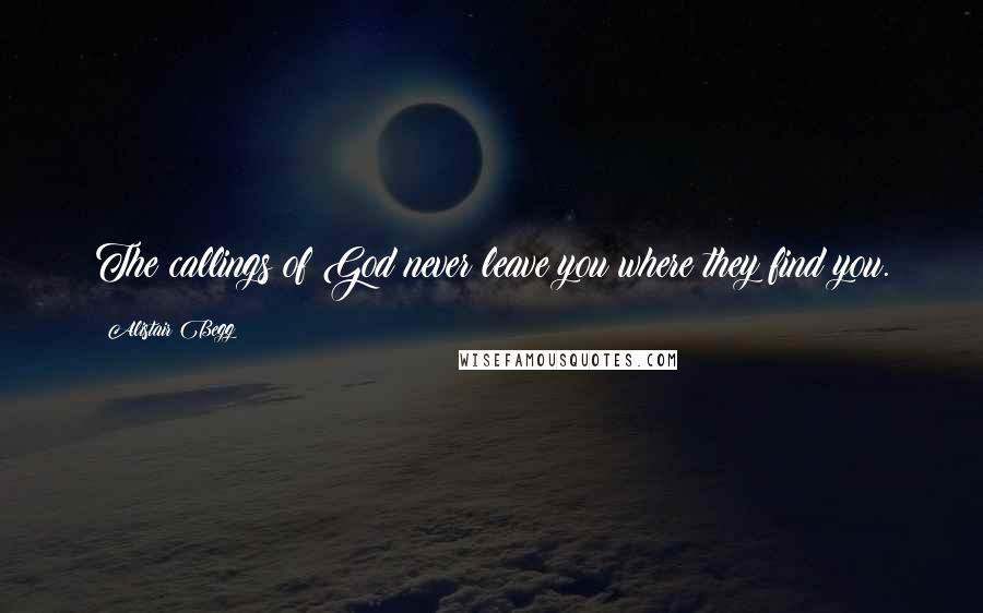 Alistair Begg Quotes: The callings of God never leave you where they find you.